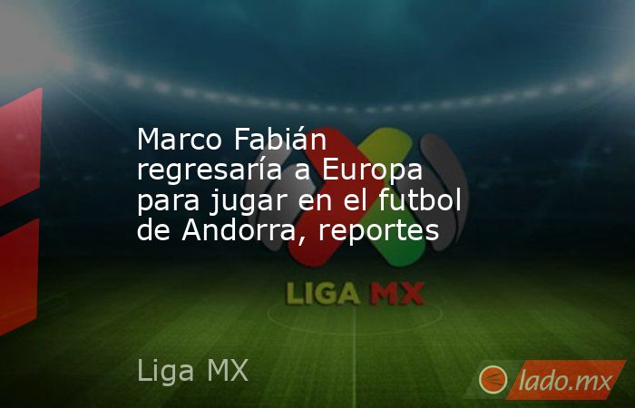 Marco Fabián regresaría a Europa para jugar en el futbol de Andorra, reportes. Noticias en tiempo real