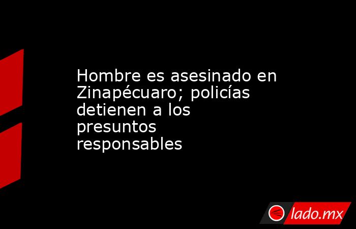 Hombre es asesinado en Zinapécuaro; policías detienen a los presuntos responsables . Noticias en tiempo real
