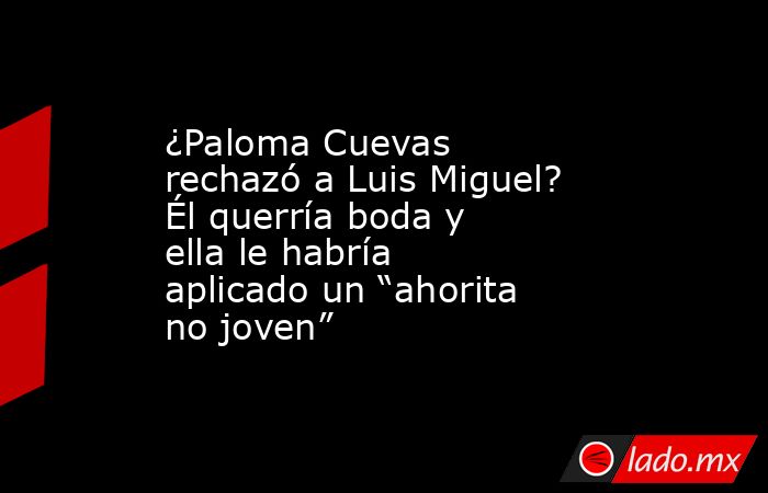 ¿Paloma Cuevas rechazó a Luis Miguel? Él querría boda y ella le habría aplicado un “ahorita no joven”. Noticias en tiempo real