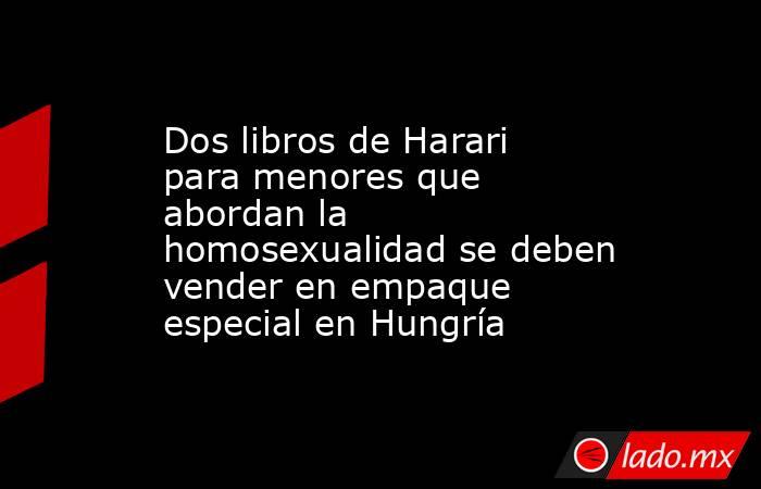 Dos libros de Harari para menores que abordan la homosexualidad se deben vender en empaque especial en Hungría. Noticias en tiempo real