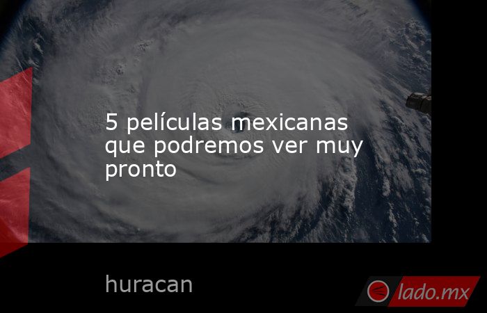 5 películas mexicanas que podremos ver muy pronto. Noticias en tiempo real