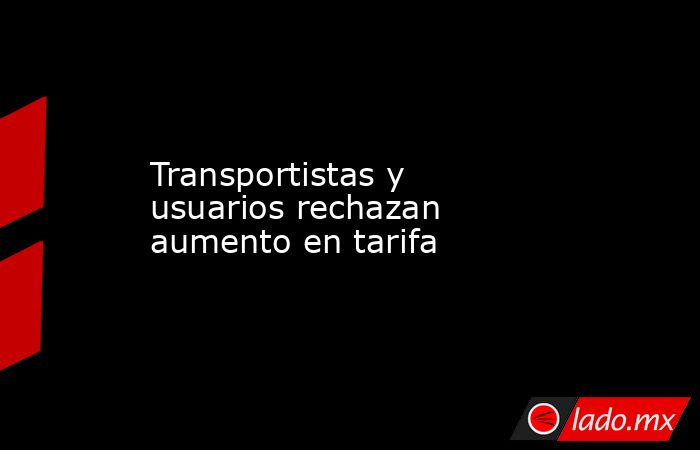 Transportistas y usuarios rechazan aumento en tarifa. Noticias en tiempo real
