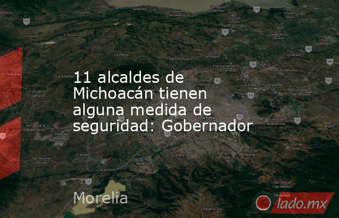 11 alcaldes de Michoacán tienen alguna medida de seguridad: Gobernador. Noticias en tiempo real
