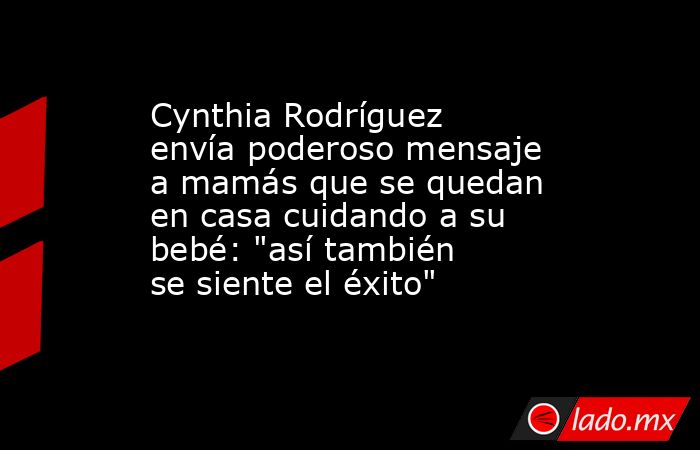 Cynthia Rodríguez envía poderoso mensaje a mamás que se quedan en casa cuidando a su bebé: 