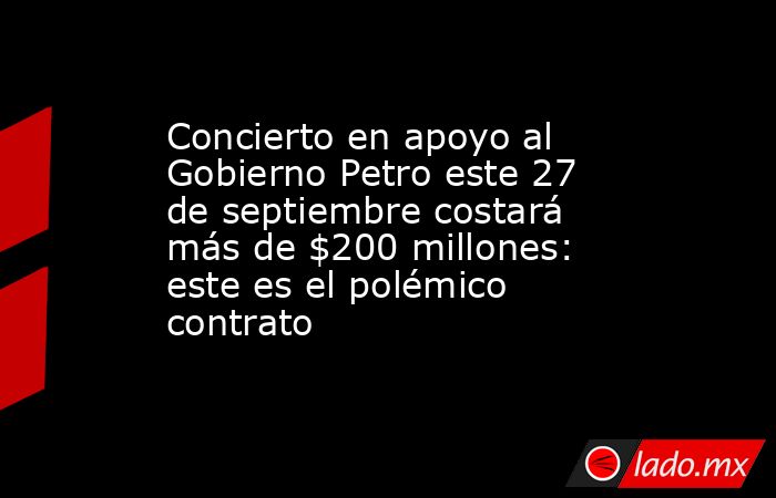 Concierto en apoyo al Gobierno Petro este 27 de septiembre costará más de $200 millones: este es el polémico contrato. Noticias en tiempo real