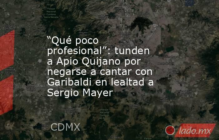 “Qué poco profesional”: tunden a Apio Quijano por negarse a cantar con Garibaldi en lealtad a Sergio Mayer . Noticias en tiempo real