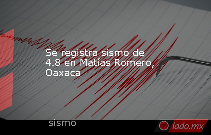 Se registra sismo de 4.8 en Matías Romero, Oaxaca. Noticias en tiempo real