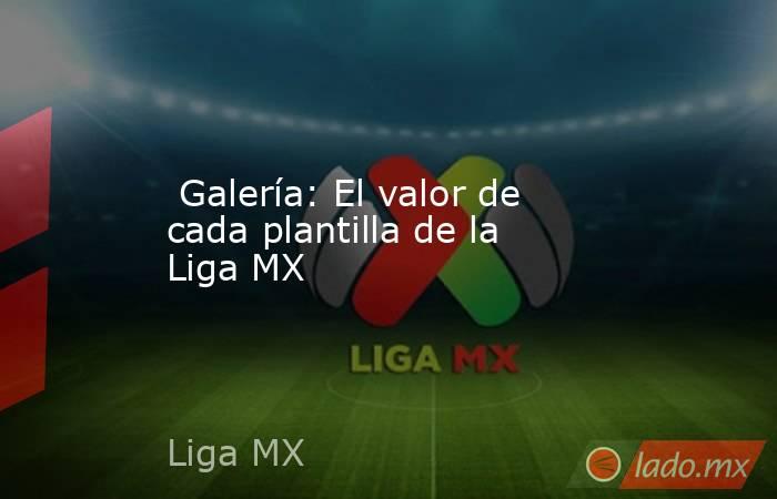  Galería: El valor de cada plantilla de la Liga MX. Noticias en tiempo real