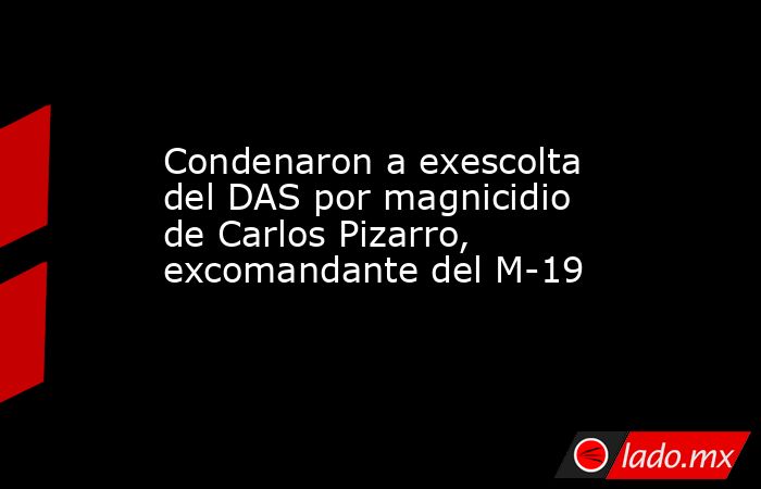 Condenaron a exescolta del DAS por magnicidio de Carlos Pizarro, excomandante del M-19. Noticias en tiempo real