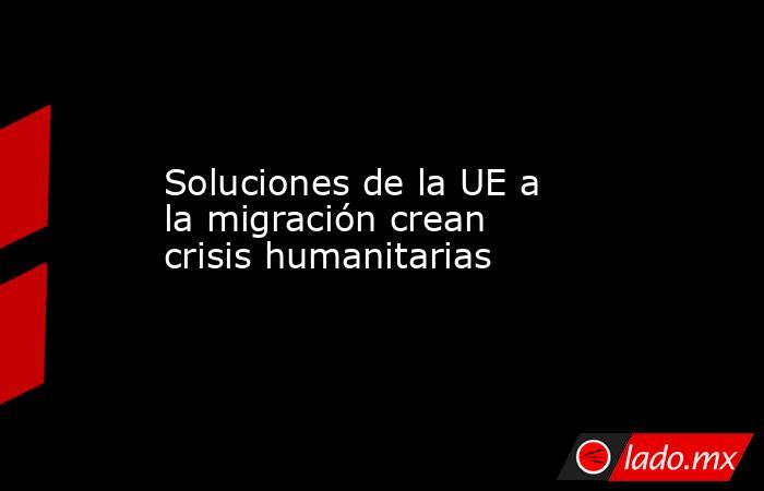 Soluciones de la UE a la migración crean crisis humanitarias. Noticias en tiempo real