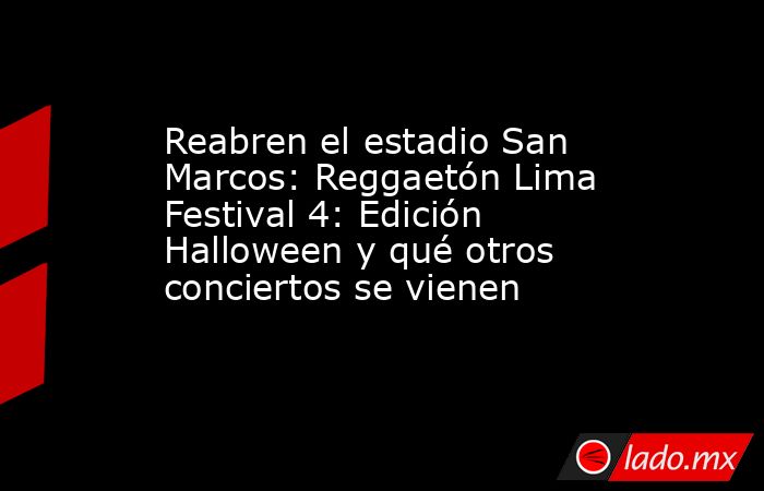 Reabren el estadio San Marcos: Reggaetón Lima Festival 4: Edición Halloween y qué otros conciertos se vienen. Noticias en tiempo real