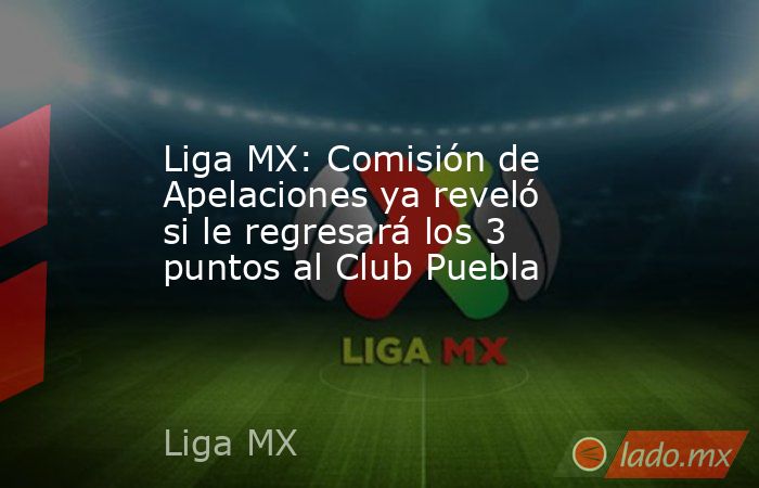 Liga MX: Comisión de Apelaciones ya reveló si le regresará los 3 puntos al Club Puebla. Noticias en tiempo real