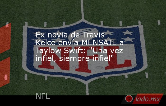 Ex novia de Travis Kelce envía MENSAJE a Taylow Swift: 
