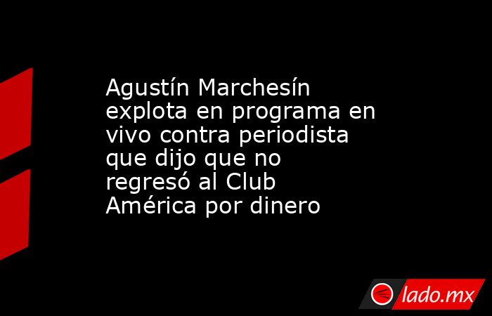 Agustín Marchesín explota en programa en vivo contra periodista que dijo que no regresó al Club América por dinero. Noticias en tiempo real