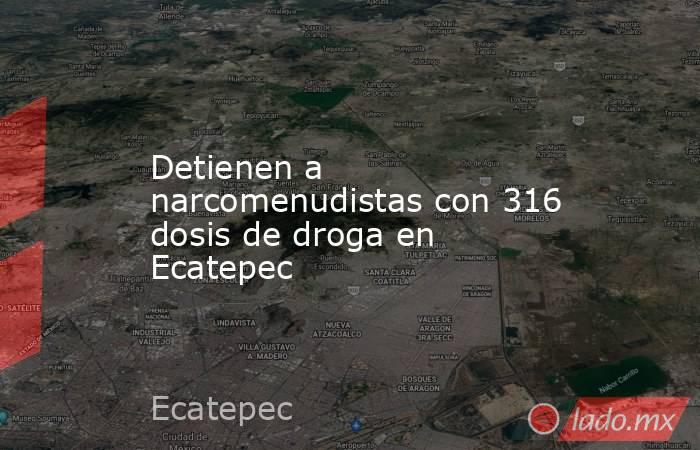 Detienen a narcomenudistas con 316 dosis de droga en Ecatepec. Noticias en tiempo real