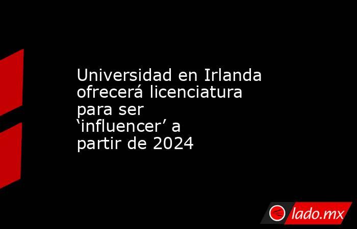 Universidad en Irlanda ofrecerá licenciatura para ser ‘influencer’ a partir de 2024. Noticias en tiempo real