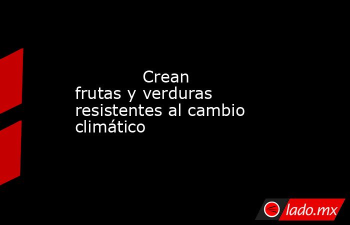             Crean frutas y verduras resistentes al cambio climático            . Noticias en tiempo real