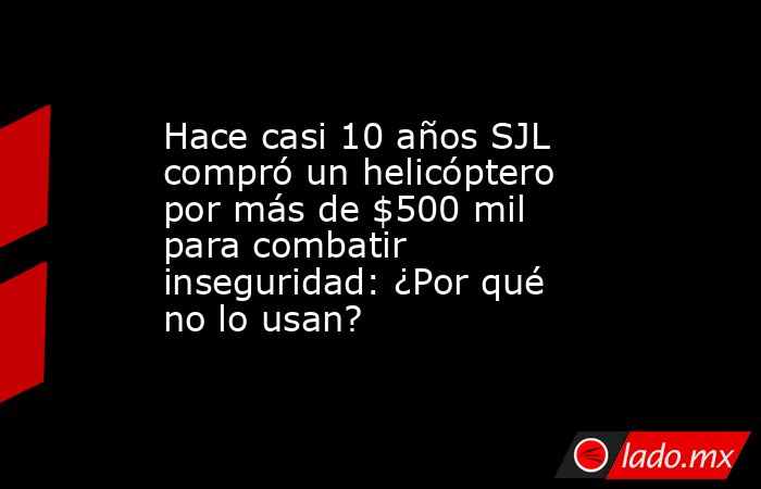Hace casi 10 años SJL compró un helicóptero por más de $500 mil para combatir inseguridad: ¿Por qué no lo usan?. Noticias en tiempo real
