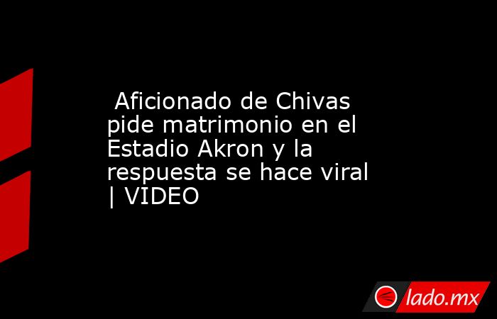  Aficionado de Chivas pide matrimonio en el Estadio Akron y la respuesta se hace viral | VIDEO. Noticias en tiempo real