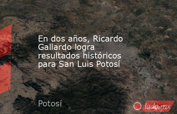 En dos años, Ricardo Gallardo logra resultados históricos para San Luis Potosí. Noticias en tiempo real