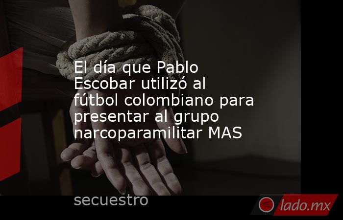 El día que Pablo Escobar utilizó al fútbol colombiano para presentar al grupo narcoparamilitar MAS. Noticias en tiempo real