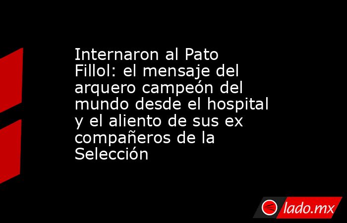 Internaron al Pato Fillol: el mensaje del arquero campeón del mundo desde el hospital y el aliento de sus ex compañeros de la Selección. Noticias en tiempo real