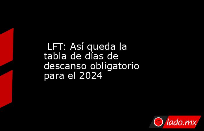  LFT: Así queda la tabla de días de descanso obligatorio para el 2024. Noticias en tiempo real