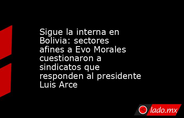 Sigue la interna en Bolivia: sectores afines a Evo Morales cuestionaron a sindicatos que responden al presidente Luis Arce. Noticias en tiempo real