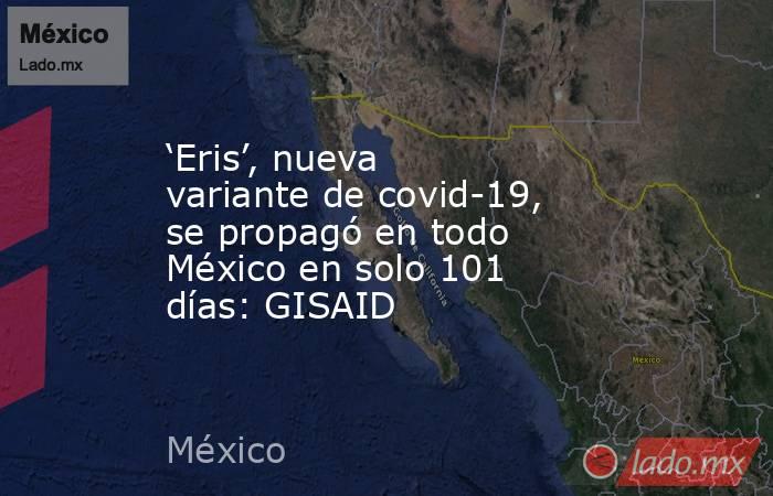 ‘Eris’, nueva variante de covid-19, se propagó en todo México en solo 101 días: GISAID. Noticias en tiempo real