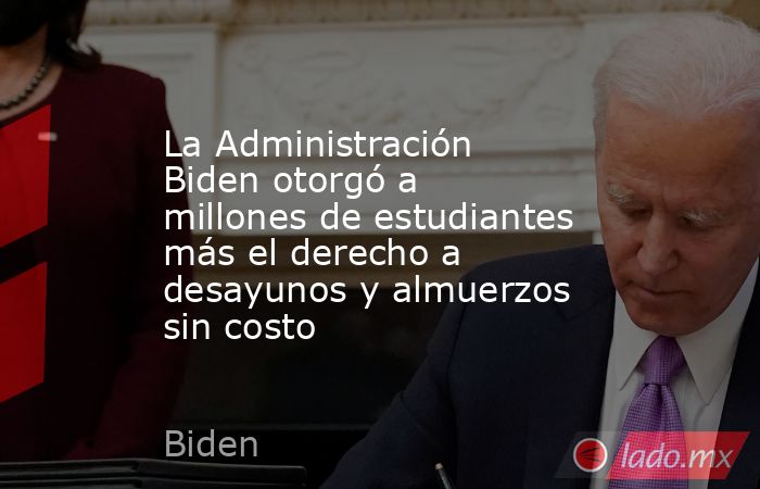 La Administración Biden otorgó a millones de estudiantes más el derecho a desayunos y almuerzos sin costo. Noticias en tiempo real