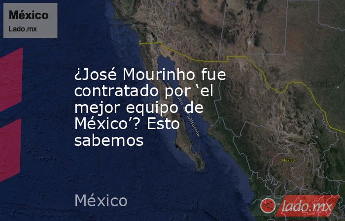 ¿José Mourinho fue contratado por ‘el mejor equipo de México’? Esto sabemos. Noticias en tiempo real