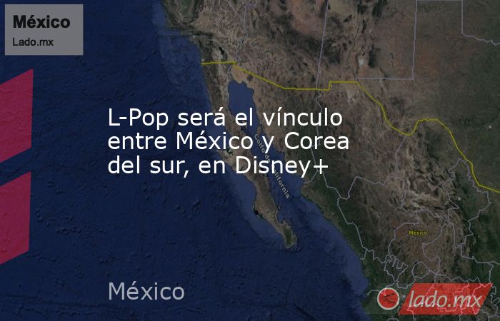 L-Pop será el vínculo entre México y Corea del sur, en Disney+. Noticias en tiempo real