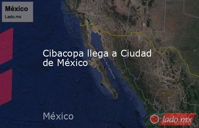 Cibacopa llega a Ciudad de México. Noticias en tiempo real