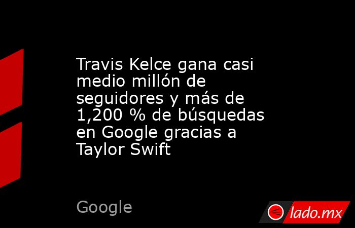 Travis Kelce gana casi medio millón de seguidores y más de 1,200 % de búsquedas en Google gracias a Taylor Swift. Noticias en tiempo real