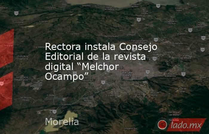 Rectora instala Consejo Editorial de la revista digital “Melchor Ocampo”. Noticias en tiempo real