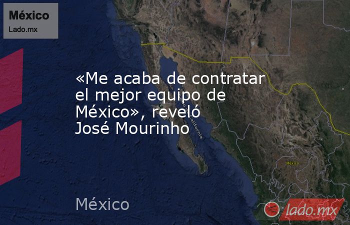 «Me acaba de contratar el mejor equipo de México», reveló José Mourinho. Noticias en tiempo real