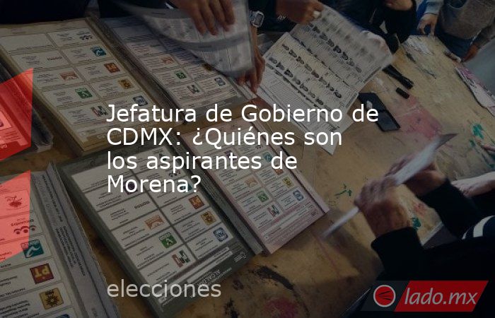 Jefatura de Gobierno de CDMX: ¿Quiénes son los aspirantes de Morena?. Noticias en tiempo real