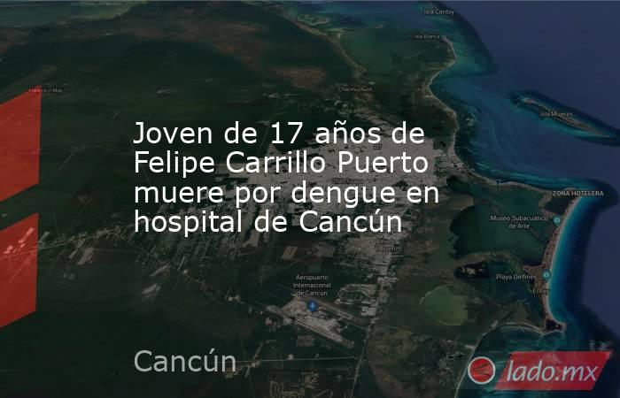 Joven de 17 años de Felipe Carrillo Puerto muere por dengue en hospital de Cancún. Noticias en tiempo real