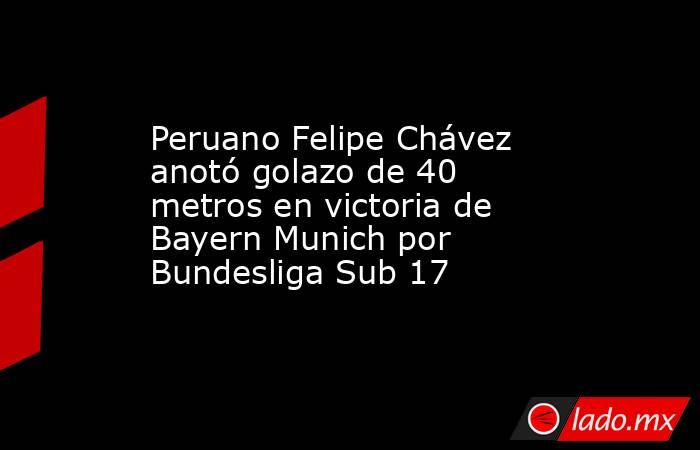 Peruano Felipe Chávez anotó golazo de 40 metros en victoria de Bayern Munich por Bundesliga Sub 17. Noticias en tiempo real