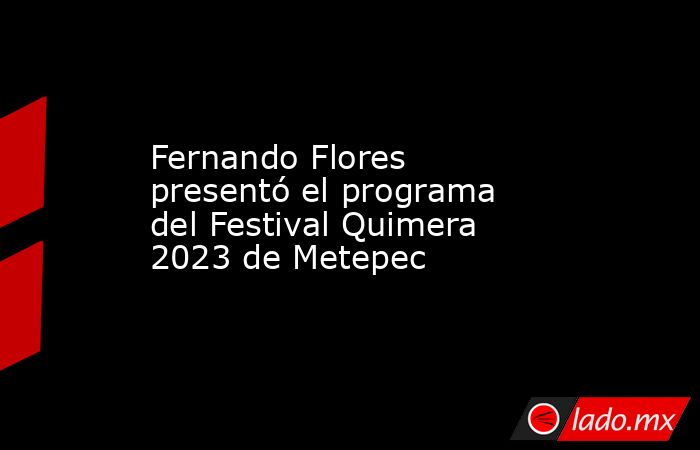 Fernando Flores presentó el programa del Festival Quimera 2023 de Metepec. Noticias en tiempo real