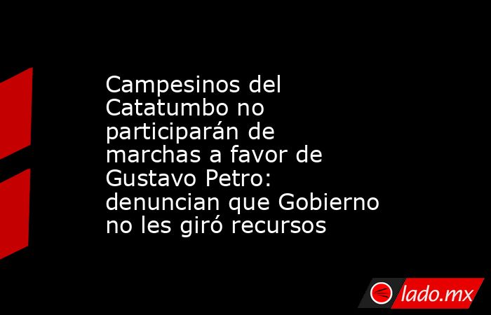 Campesinos del Catatumbo no participarán de marchas a favor de Gustavo Petro: denuncian que Gobierno no les giró recursos. Noticias en tiempo real