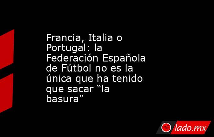 Francia, Italia o Portugal: la Federación Española de Fútbol no es la única que ha tenido que sacar “la basura”. Noticias en tiempo real