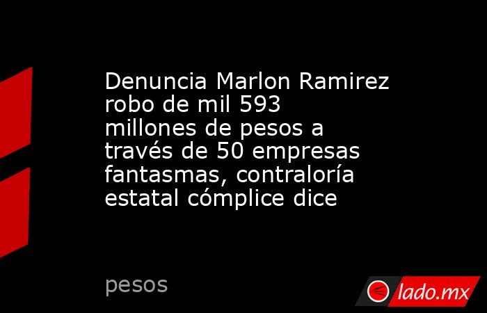 Denuncia Marlon Ramirez robo de mil 593 millones de pesos a través de 50 empresas fantasmas, contraloría estatal cómplice dice. Noticias en tiempo real