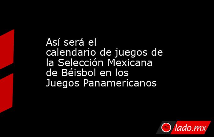 Así será el calendario de juegos de la Selección Mexicana de Béisbol en los Juegos Panamericanos. Noticias en tiempo real