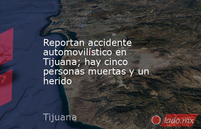 Reportan accidente automovilístico en Tijuana; hay cinco personas muertas y un herido. Noticias en tiempo real
