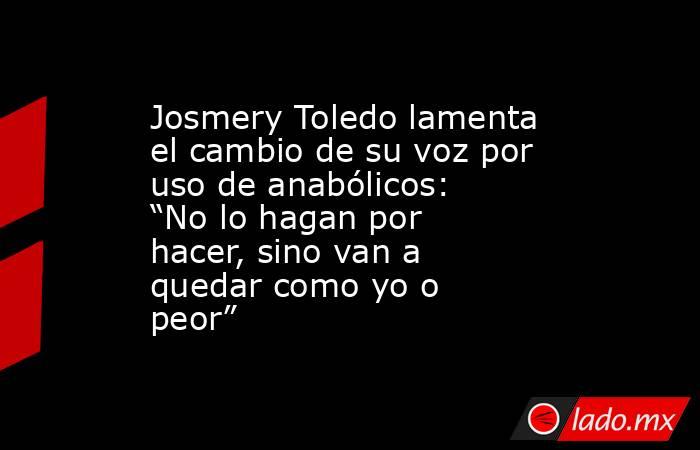 Josmery Toledo lamenta el cambio de su voz por uso de anabólicos: “No lo hagan por hacer, sino van a quedar como yo o peor”. Noticias en tiempo real