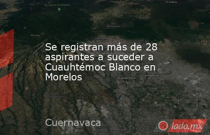Se registran más de 28 aspirantes a suceder a Cuauhtémoc Blanco en Morelos. Noticias en tiempo real