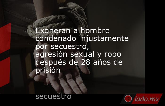 Exoneran a hombre condenado injustamente por secuestro, agresión sexual y robo después de 28 años de prisión. Noticias en tiempo real