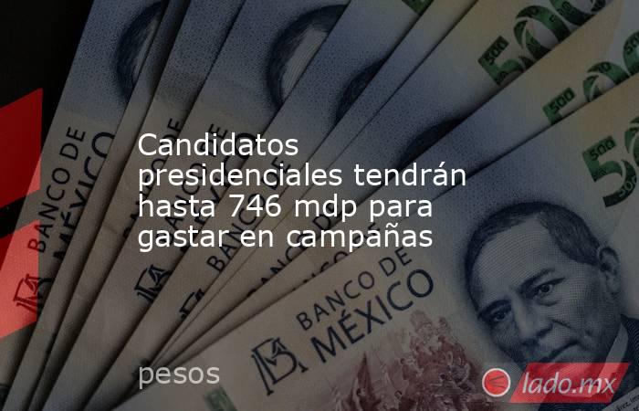 Candidatos presidenciales tendrán hasta 746 mdp para gastar en campañas. Noticias en tiempo real