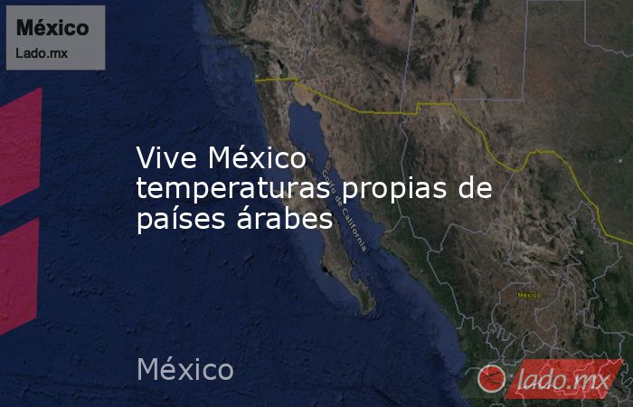 Vive México temperaturas propias de países árabes. Noticias en tiempo real